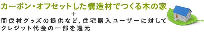 カーボン・オフセットした構造材でつくる木の家+間伐材グッズの提供など、住宅購入ユーザーに対してクレジット代金の一部を還元