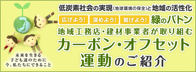 低炭素社会の実現（地球環境の保全）と地域の活性化広げよう！ 深めよう！ 繋げよう！ 緑のバトン地域工務店・建材事業者が取り組むカーボン・オフセット運動のご紹介