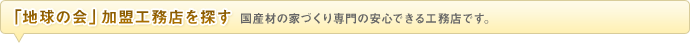 「地球の会」加盟工務店を探す 国産材の家づくり専門の安心できる工務店です。