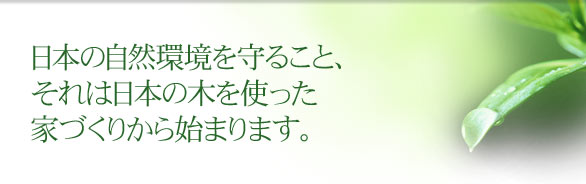 日本の自然環境を守ること、それは日本の木を使った家づくりから始まります。